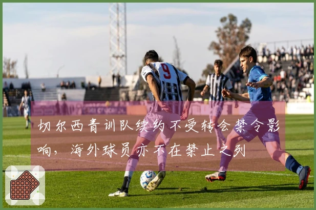 切尔西青训队续约不受转会禁令影响，海外球员亦不在禁止之列