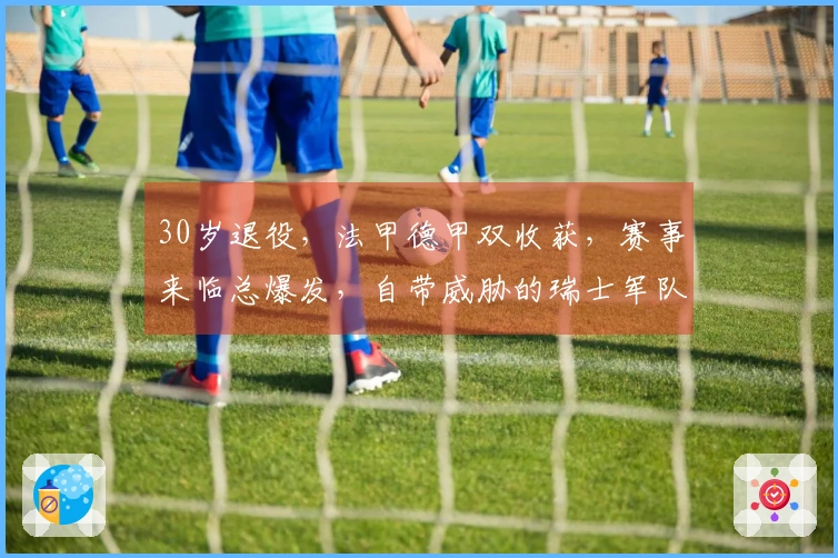 30岁退役，法甲德甲双收获，赛事来临总爆发，自带威胁的瑞士军队