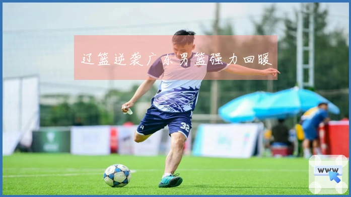 辽篮逆袭广东男篮强力回暖