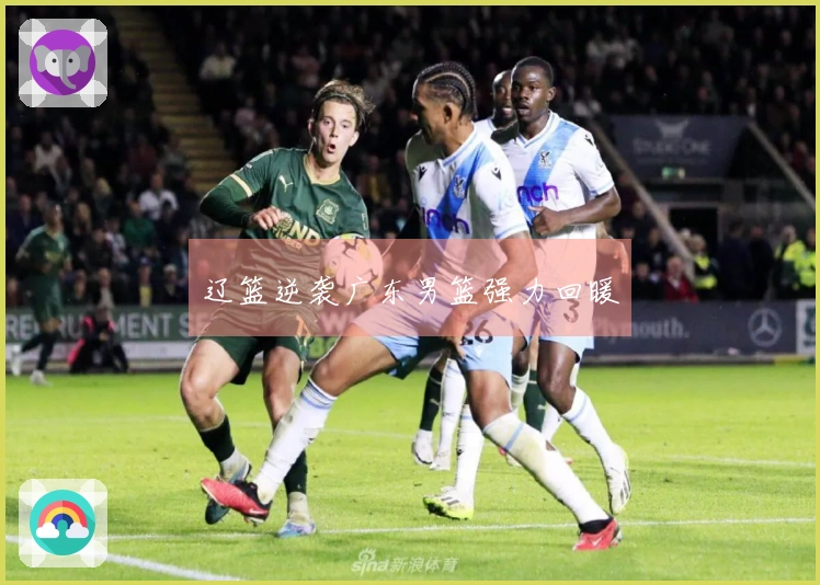 辽篮逆袭广东男篮强力回暖