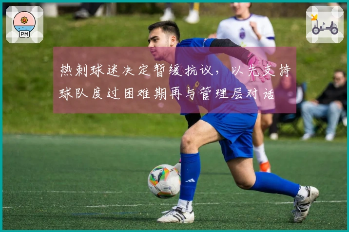 热刺球迷决定暂缓抗议，以先支持球队度过困难期再与管理层对话