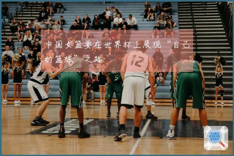 中国女篮要在世界杯上展现“自己的篮球”之路