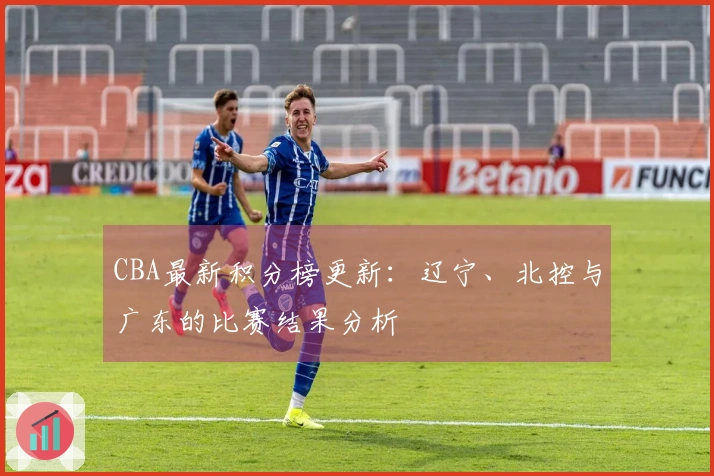 CBA最新积分榜更新：辽宁、北控与广东的比赛结果分析