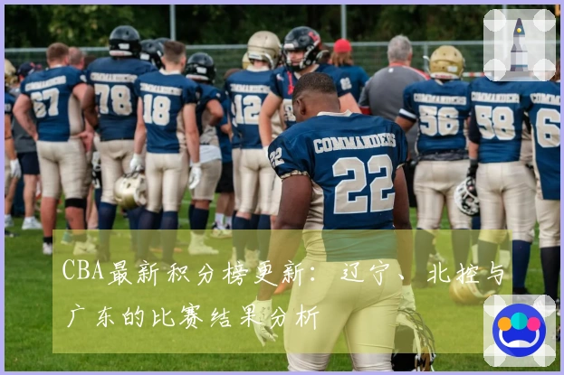 CBA最新积分榜更新：辽宁、北控与广东的比赛结果分析