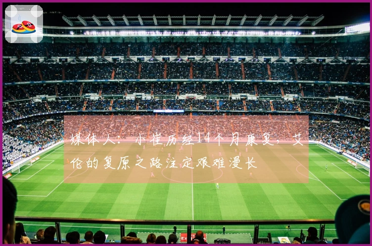 媒体人：小崔历经14个月康复，艾伦的复原之路注定艰难漫长