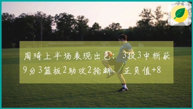 周琦上半场表现出色：3投3中斩获9分3篮板2助攻2抢断，正负值+8