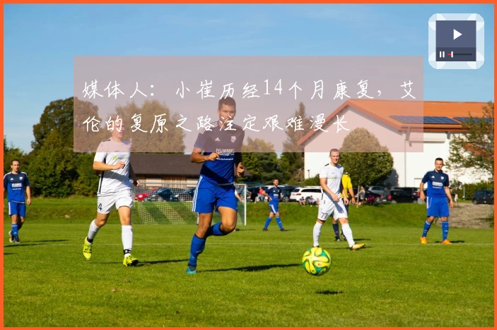 媒体人：小崔历经14个月康复，艾伦的复原之路注定艰难漫长