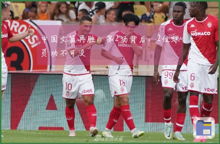 中国女篮再胜，第2场背后，2位球员功不可没