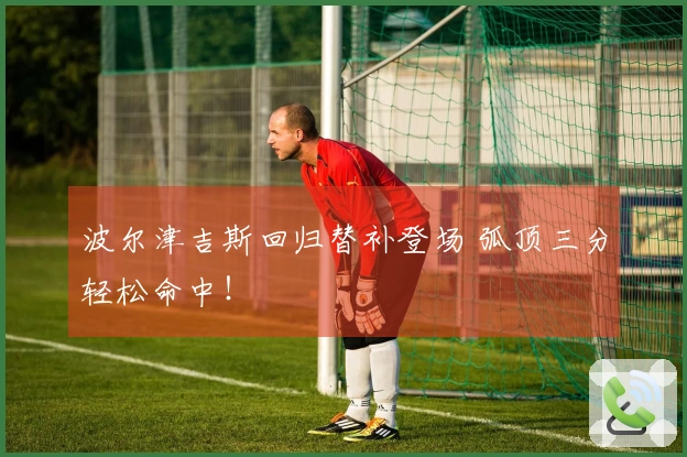 波尔津吉斯回归替补登场 弧顶三分轻松命中！