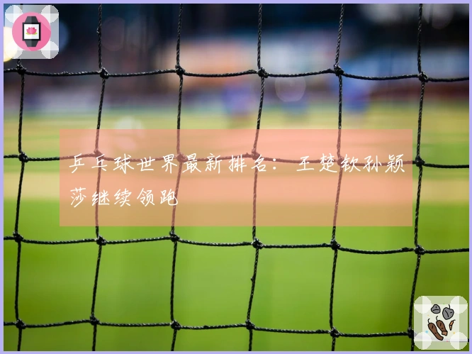 乒乓球世界最新排名：王楚钦孙颖莎继续领跑