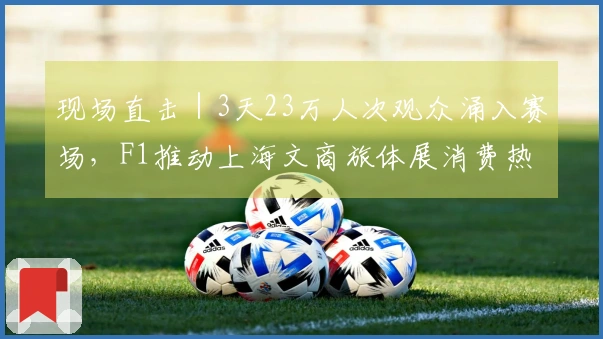 现场直击｜3天23万人次观众涌入赛场，F1推动上海文商旅体展消费热潮