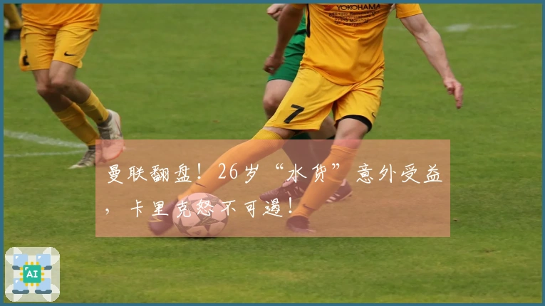 曼联翻盘！26岁“水货”意外受益，卡里克怒不可遏！