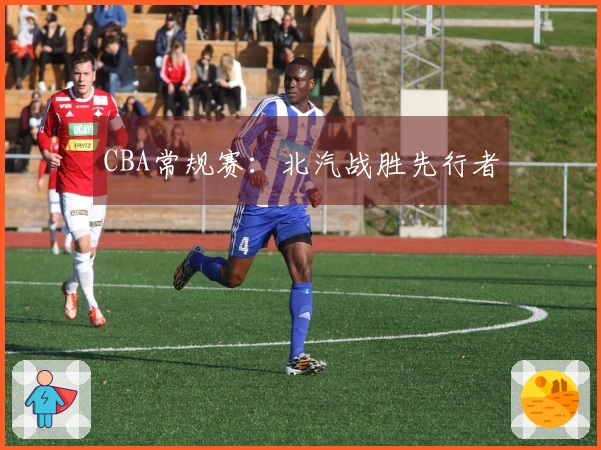 CBA常规赛：北汽战胜先行者