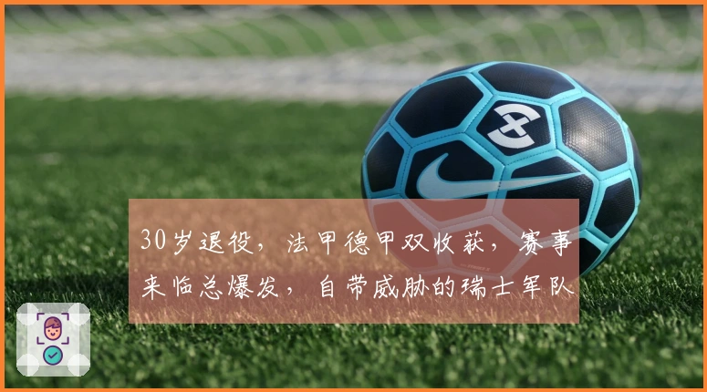 30岁退役，法甲德甲双收获，赛事来临总爆发，自带威胁的瑞士军队