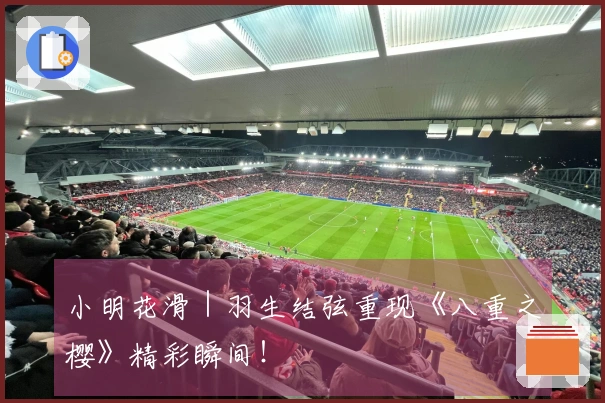 小明花滑｜羽生结弦重现《八重之樱》精彩瞬间！